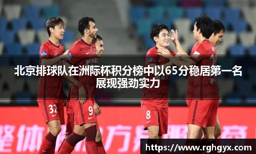 北京排球队在洲际杯积分榜中以65分稳居第一名展现强劲实力