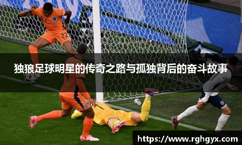 独狼足球明星的传奇之路与孤独背后的奋斗故事