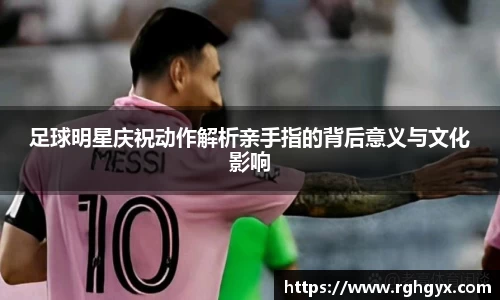 足球明星庆祝动作解析亲手指的背后意义与文化影响
