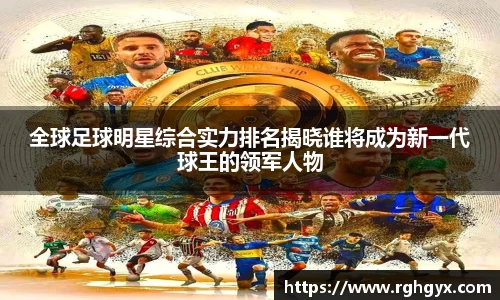 全球足球明星综合实力排名揭晓谁将成为新一代球王的领军人物
