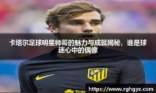 卡塔尔足球明星帅哥的魅力与成就揭秘，谁是球迷心中的偶像