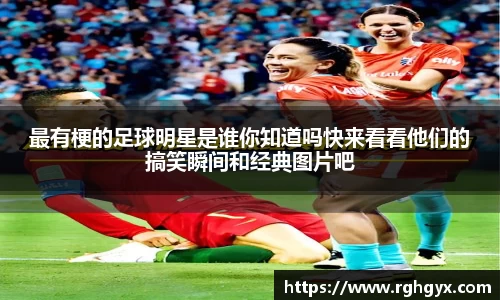 最有梗的足球明星是谁你知道吗快来看看他们的搞笑瞬间和经典图片吧